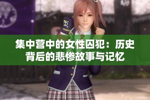 集中营中的女性囚犯：历史背后的悲惨故事与记忆