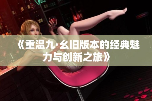 《重温九·幺旧版本的经典魅力与创新之旅》