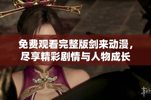 免费观看完整版剑来动漫，尽享精彩剧情与人物成长