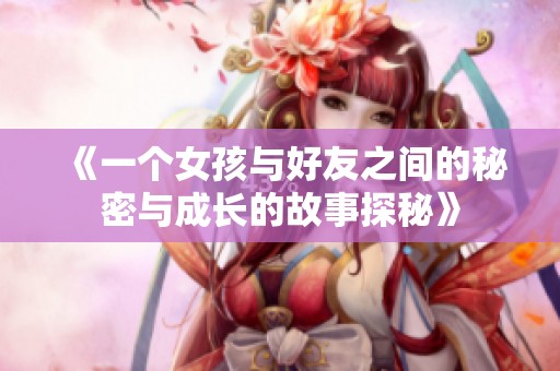 《一个女孩与好友之间的秘密与成长的故事探秘》