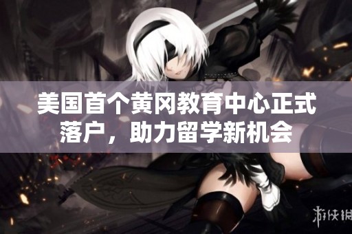 美国首个黄冈教育中心正式落户，助力留学新机会
