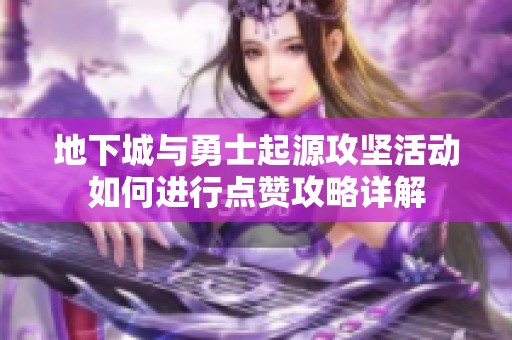 地下城与勇士起源攻坚活动如何进行点赞攻略详解