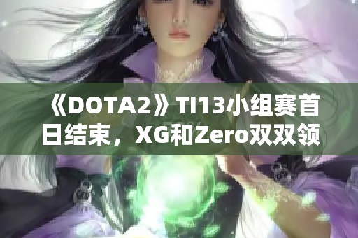 《DOTA2》TI13小组赛首日结束，XG和Zero双双领跑小组榜首