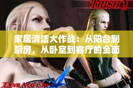 家居清洁大作战：从阳台到厨房，从卧室到客厅的全面攻略
