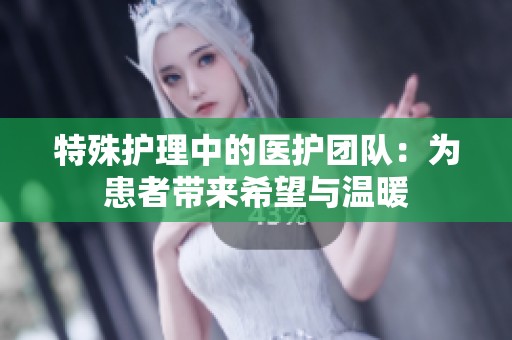 特殊护理中的医护团队：为患者带来希望与温暖