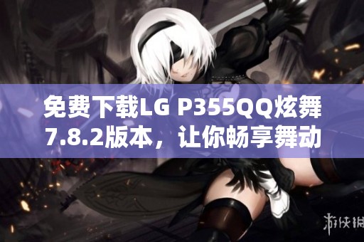 免费下载LG P355QQ炫舞7.8.2版本，让你畅享舞动乐趣