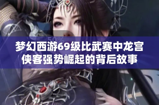 梦幻西游69级比武赛中龙宫侠客强势崛起的背后故事