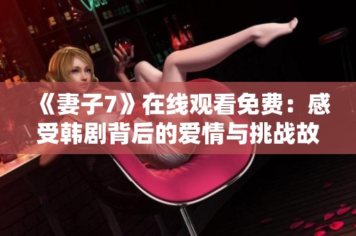 《妻子7》在线观看免费：感受韩剧背后的爱情与挑战故事