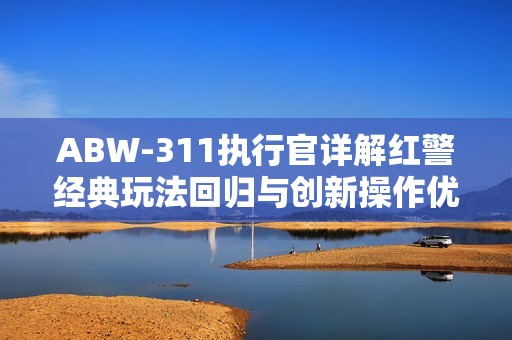 ABW-311执行官详解红警经典玩法回归与创新操作优化