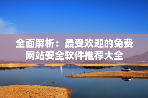 全面解析：最受欢迎的免费网站安全软件推荐大全