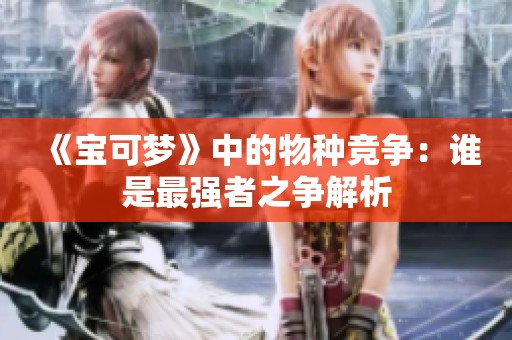 《宝可梦》中的物种竞争：谁是最强者之争解析