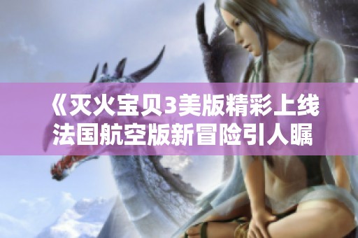 《灭火宝贝3美版精彩上线 法国航空版新冒险引人瞩目》