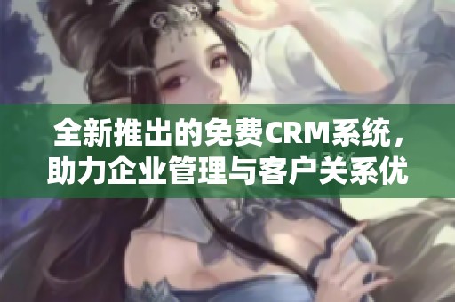 全新推出的免费CRM系统，助力企业管理与客户关系优化
