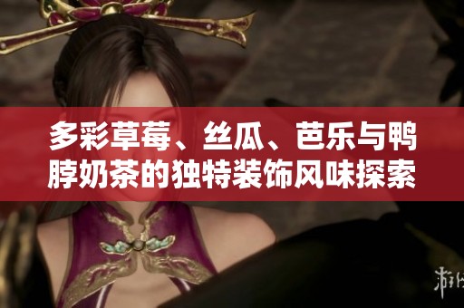 多彩草莓、丝瓜、芭乐与鸭脖奶茶的独特装饰风味探索