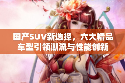 国产SUV新选择，六大精品车型引领潮流与性能创新
