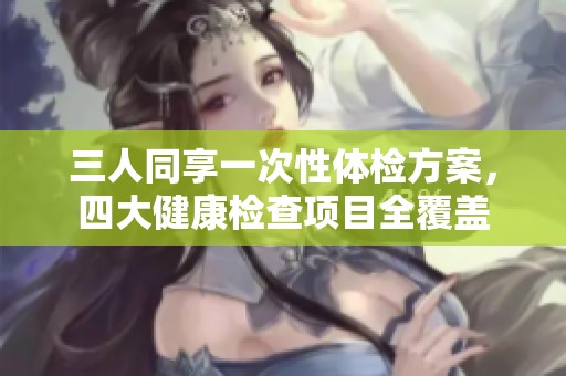 三人同享一次性体检方案，四大健康检查项目全覆盖