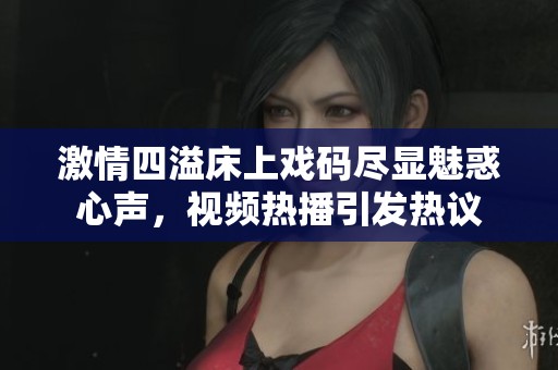 激情四溢床上戏码尽显魅惑心声，视频热播引发热议