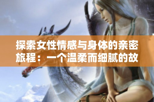 探索女性情感与身体的亲密旅程：一个温柔而细腻的故事
