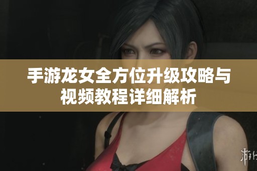 手游龙女全方位升级攻略与视频教程详细解析