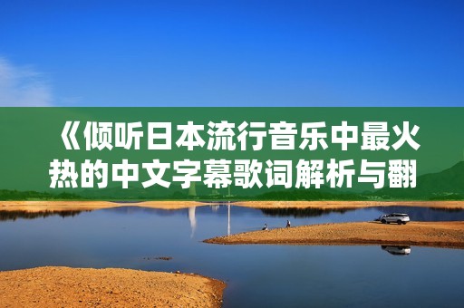 《倾听日本流行音乐中最火热的中文字幕歌词解析与翻译》
