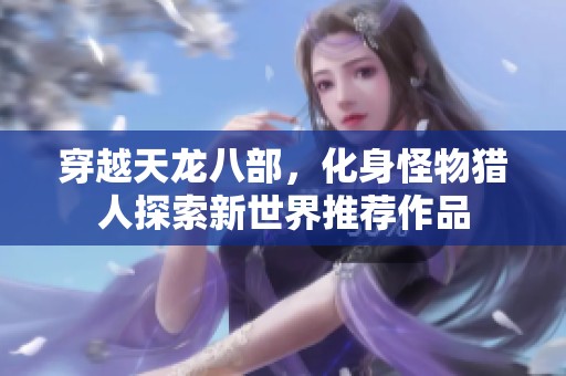 穿越天龙八部，化身怪物猎人探索新世界推荐作品