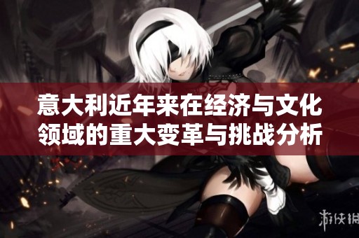意大利近年来在经济与文化领域的重大变革与挑战分析