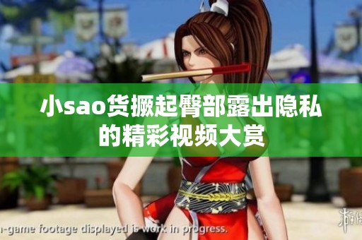 小sao货撅起臀部露出隐私的精彩视频大赏