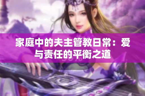 家庭中的夫主管教日常：爱与责任的平衡之道