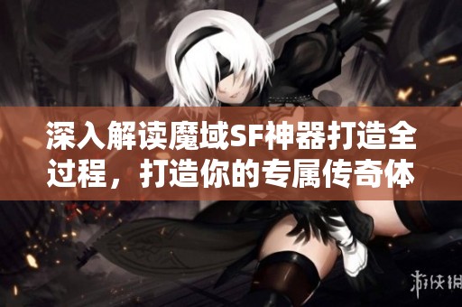 深入解读魔域SF神器打造全过程，打造你的专属传奇体验