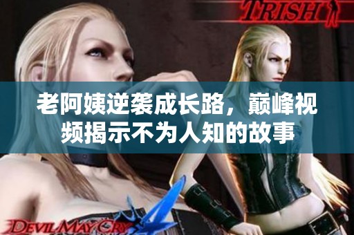 老阿姨逆袭成长路，巅峰视频揭示不为人知的故事