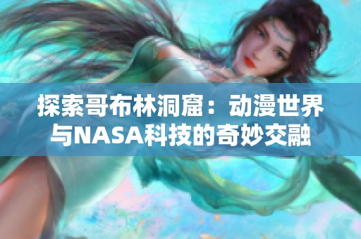 探索哥布林洞窟：动漫世界与NASA科技的奇妙交融