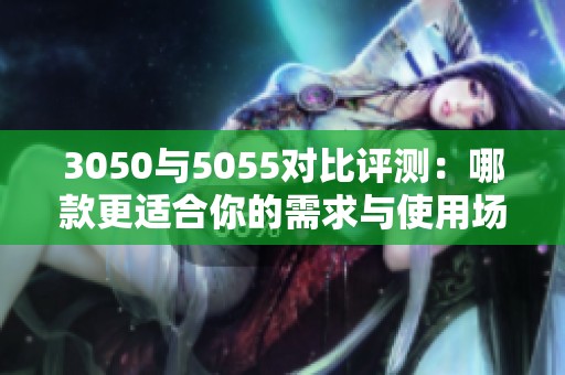 3050与5055对比评测：哪款更适合你的需求与使用场景
