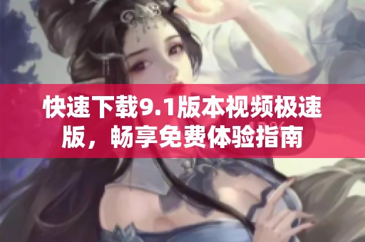 快速下载9.1版本视频极速版，畅享免费体验指南