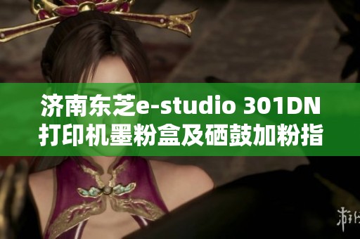 济南东芝e-studio 301DN打印机墨粉盒及硒鼓加粉指南