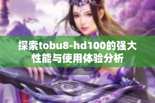 探索tobu8-hd100的强大性能与使用体验分析