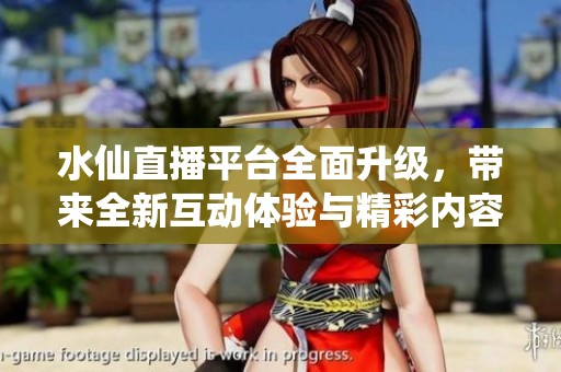 水仙直播平台全面升级，带来全新互动体验与精彩内容