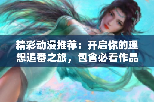 精彩动漫推荐：开启你的理想追番之旅，包含必看作品！