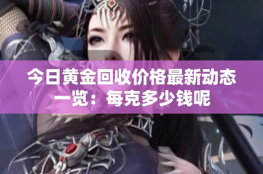 今日黄金回收价格最新动态一览：每克多少钱呢
