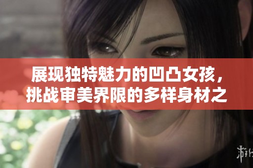 展现独特魅力的凹凸女孩，挑战审美界限的多样身材之美
