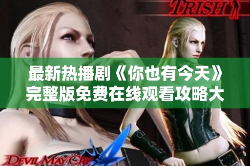 最新热播剧《你也有今天》完整版免费在线观看攻略大揭秘
