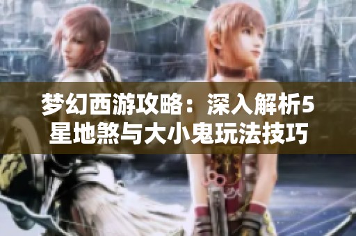 梦幻西游攻略：深入解析5星地煞与大小鬼玩法技巧