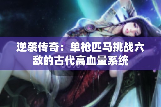 逆袭传奇：单枪匹马挑战六敌的古代高血量系统