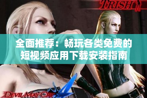 全面推荐：畅玩各类免费的短视频应用下载安装指南