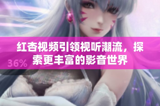 红杏视频引领视听潮流，探索更丰富的影音世界