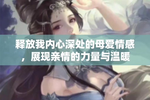 释放我内心深处的母爱情感，展现亲情的力量与温暖