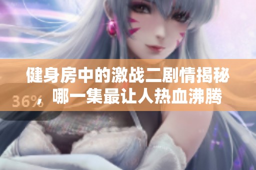 健身房中的激战二剧情揭秘，哪一集最让人热血沸腾