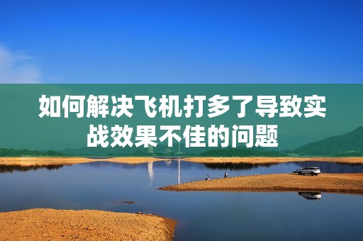 如何解决飞机打多了导致实战效果不佳的问题