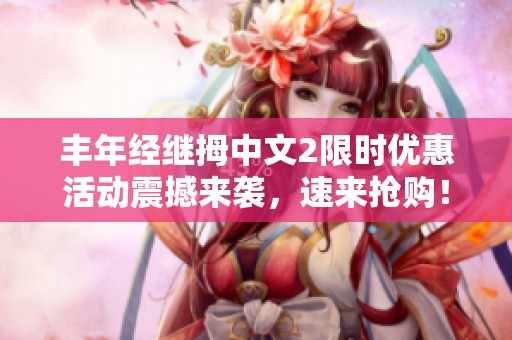 丰年经继拇中文2限时优惠活动震撼来袭，速来抢购！