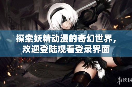 探索妖精动漫的奇幻世界，欢迎登陆观看登录界面