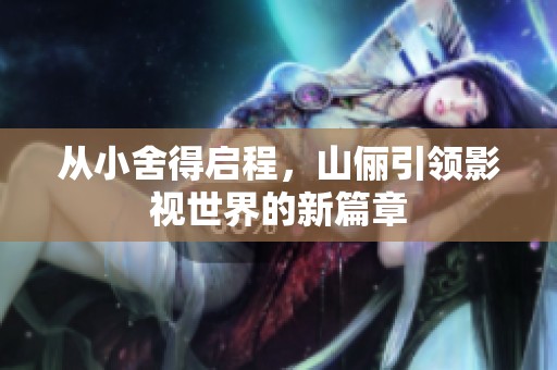 从小舍得启程，山俪引领影视世界的新篇章